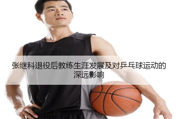 张继科退役后教练生涯发展及对乒乓球运动的深远影响 | RAY ESPORTS